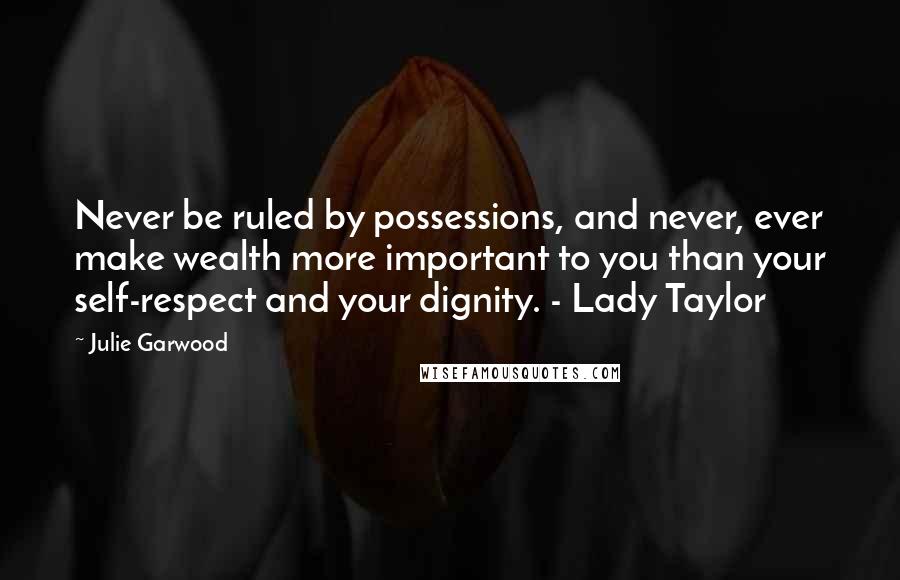 Julie Garwood Quotes: Never be ruled by possessions, and never, ever make wealth more important to you than your self-respect and your dignity. - Lady Taylor