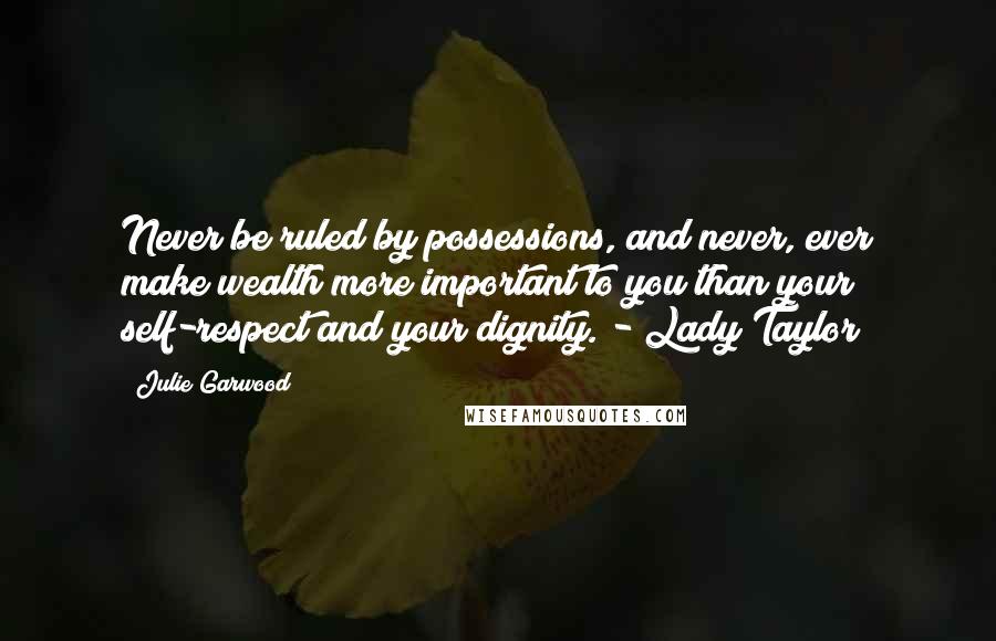 Julie Garwood Quotes: Never be ruled by possessions, and never, ever make wealth more important to you than your self-respect and your dignity. - Lady Taylor