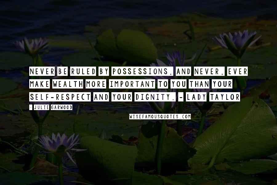 Julie Garwood Quotes: Never be ruled by possessions, and never, ever make wealth more important to you than your self-respect and your dignity. - Lady Taylor