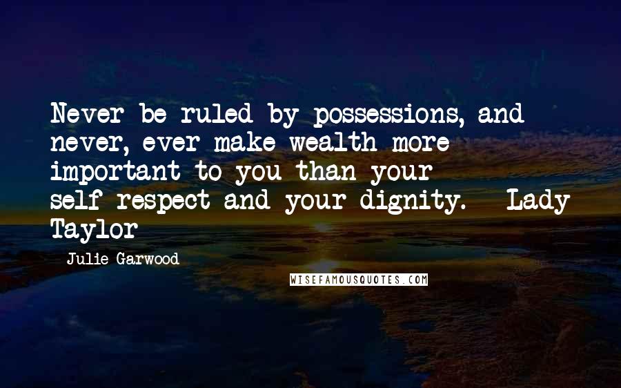 Julie Garwood Quotes: Never be ruled by possessions, and never, ever make wealth more important to you than your self-respect and your dignity. - Lady Taylor