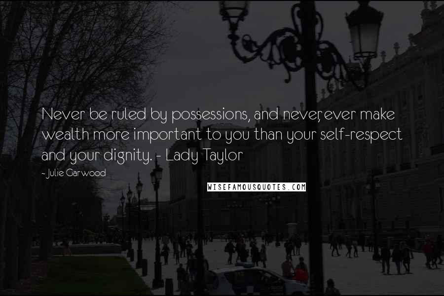 Julie Garwood Quotes: Never be ruled by possessions, and never, ever make wealth more important to you than your self-respect and your dignity. - Lady Taylor