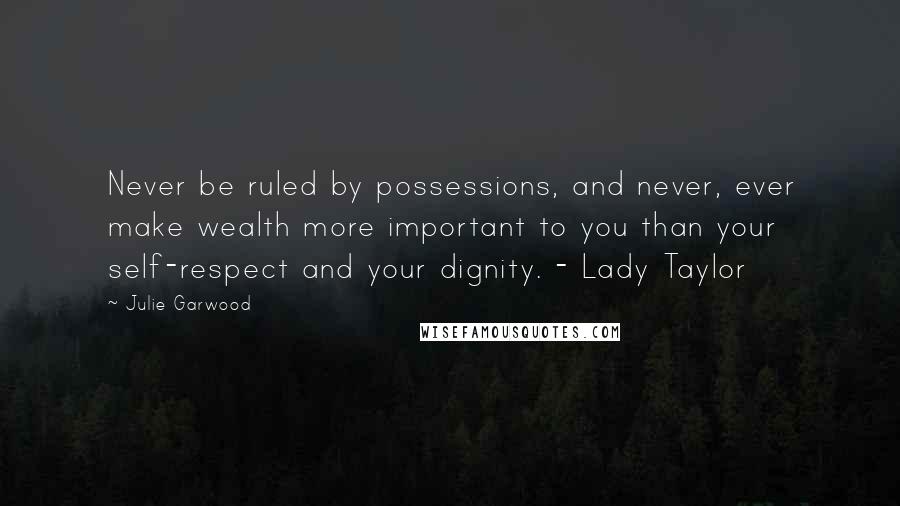 Julie Garwood Quotes: Never be ruled by possessions, and never, ever make wealth more important to you than your self-respect and your dignity. - Lady Taylor