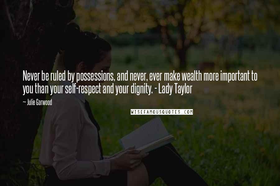 Julie Garwood Quotes: Never be ruled by possessions, and never, ever make wealth more important to you than your self-respect and your dignity. - Lady Taylor