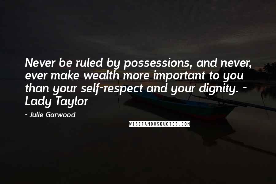 Julie Garwood Quotes: Never be ruled by possessions, and never, ever make wealth more important to you than your self-respect and your dignity. - Lady Taylor