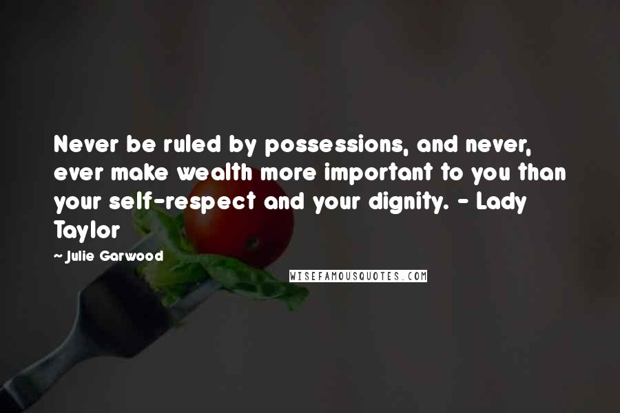 Julie Garwood Quotes: Never be ruled by possessions, and never, ever make wealth more important to you than your self-respect and your dignity. - Lady Taylor