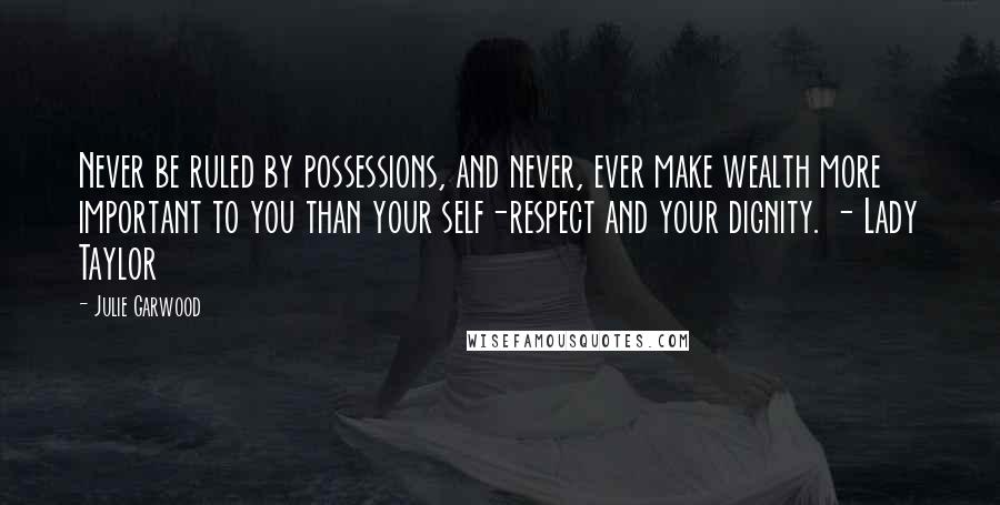 Julie Garwood Quotes: Never be ruled by possessions, and never, ever make wealth more important to you than your self-respect and your dignity. - Lady Taylor