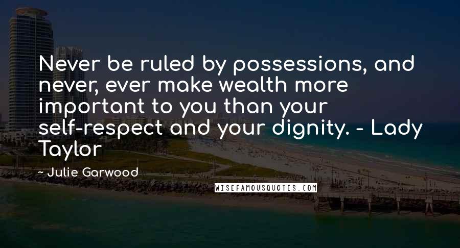 Julie Garwood Quotes: Never be ruled by possessions, and never, ever make wealth more important to you than your self-respect and your dignity. - Lady Taylor