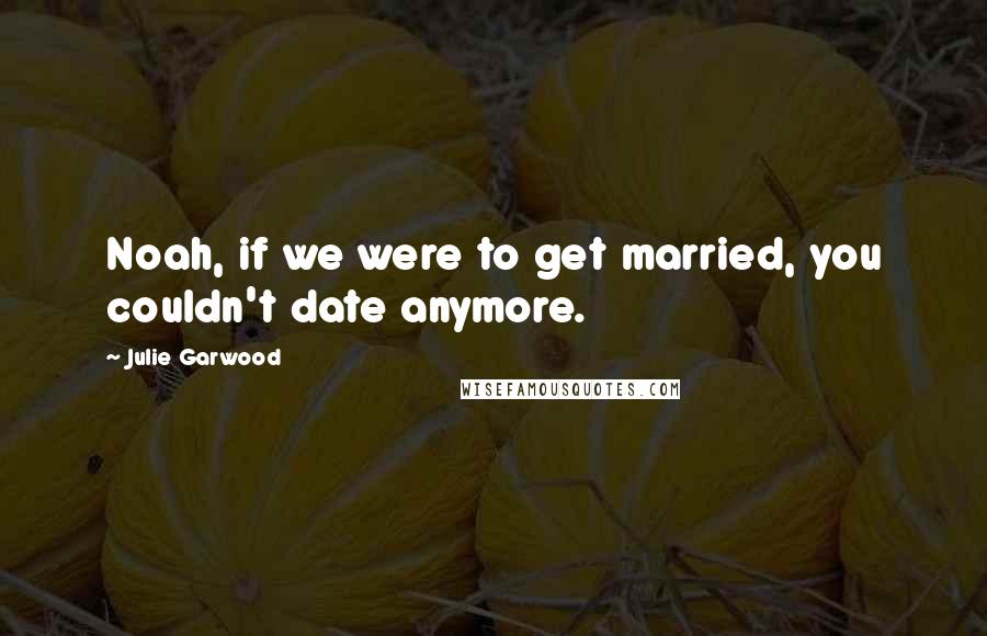 Julie Garwood Quotes: Noah, if we were to get married, you couldn't date anymore.