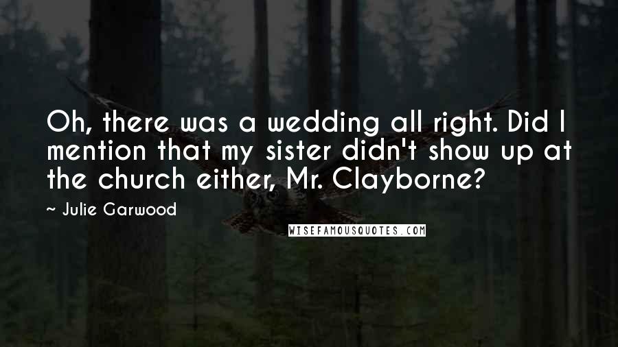 Julie Garwood Quotes: Oh, there was a wedding all right. Did I mention that my sister didn't show up at the church either, Mr. Clayborne?