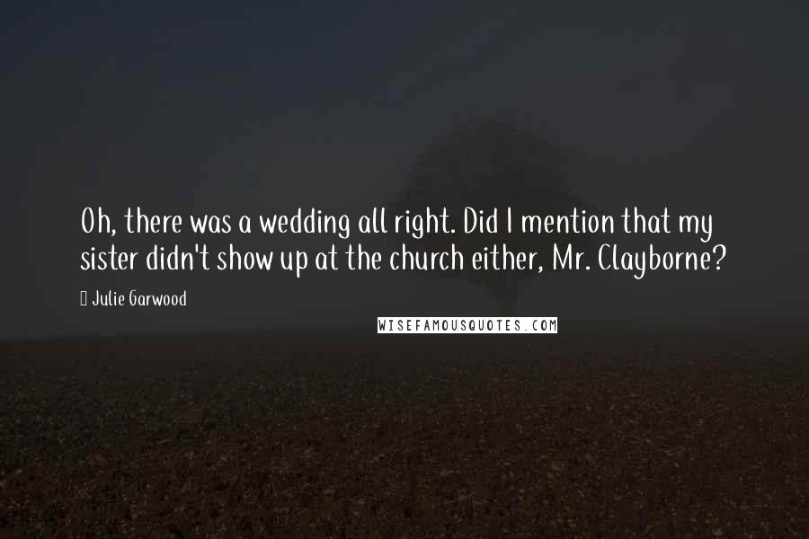 Julie Garwood Quotes: Oh, there was a wedding all right. Did I mention that my sister didn't show up at the church either, Mr. Clayborne?