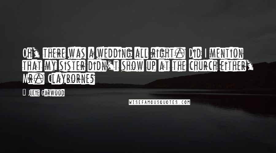 Julie Garwood Quotes: Oh, there was a wedding all right. Did I mention that my sister didn't show up at the church either, Mr. Clayborne?