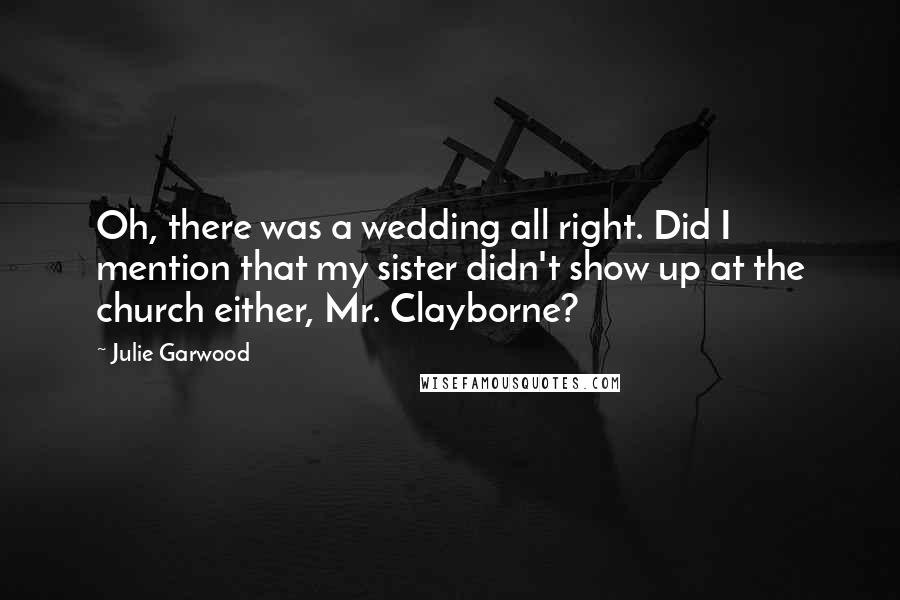 Julie Garwood Quotes: Oh, there was a wedding all right. Did I mention that my sister didn't show up at the church either, Mr. Clayborne?