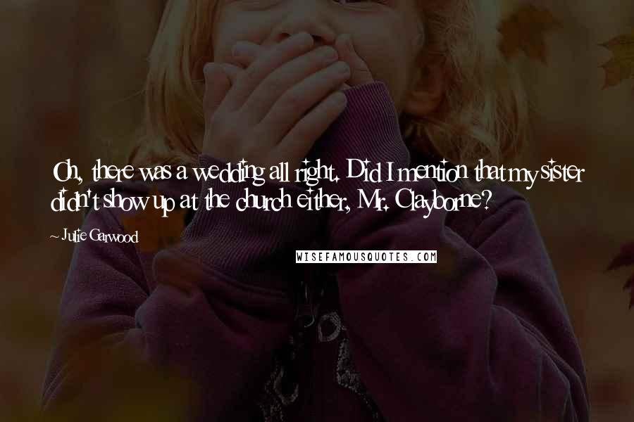 Julie Garwood Quotes: Oh, there was a wedding all right. Did I mention that my sister didn't show up at the church either, Mr. Clayborne?