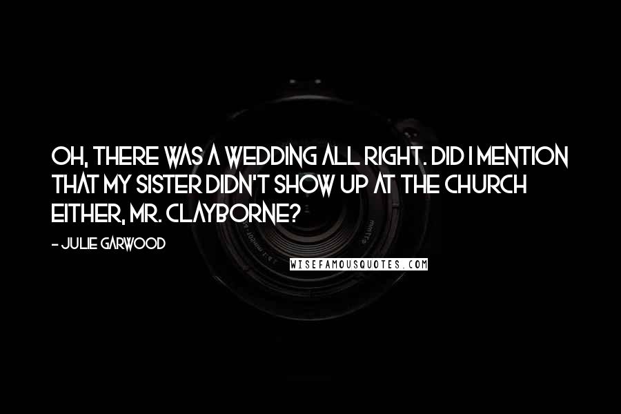 Julie Garwood Quotes: Oh, there was a wedding all right. Did I mention that my sister didn't show up at the church either, Mr. Clayborne?