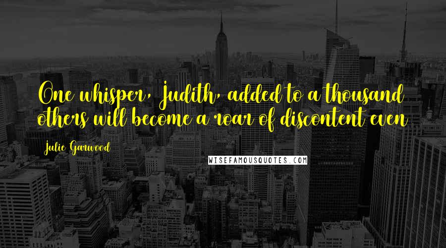 Julie Garwood Quotes: One whisper, Judith, added to a thousand others will become a roar of discontent even