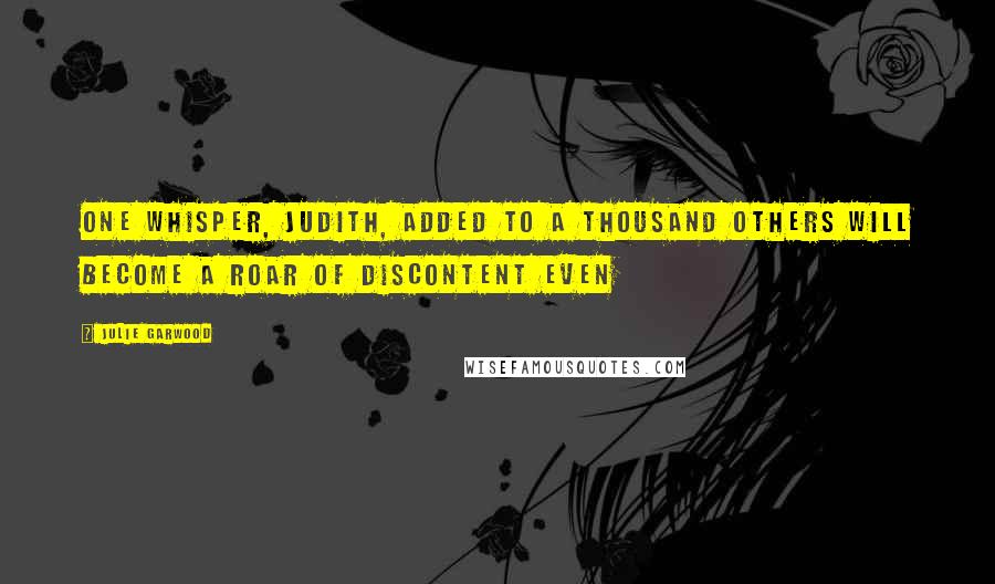 Julie Garwood Quotes: One whisper, Judith, added to a thousand others will become a roar of discontent even