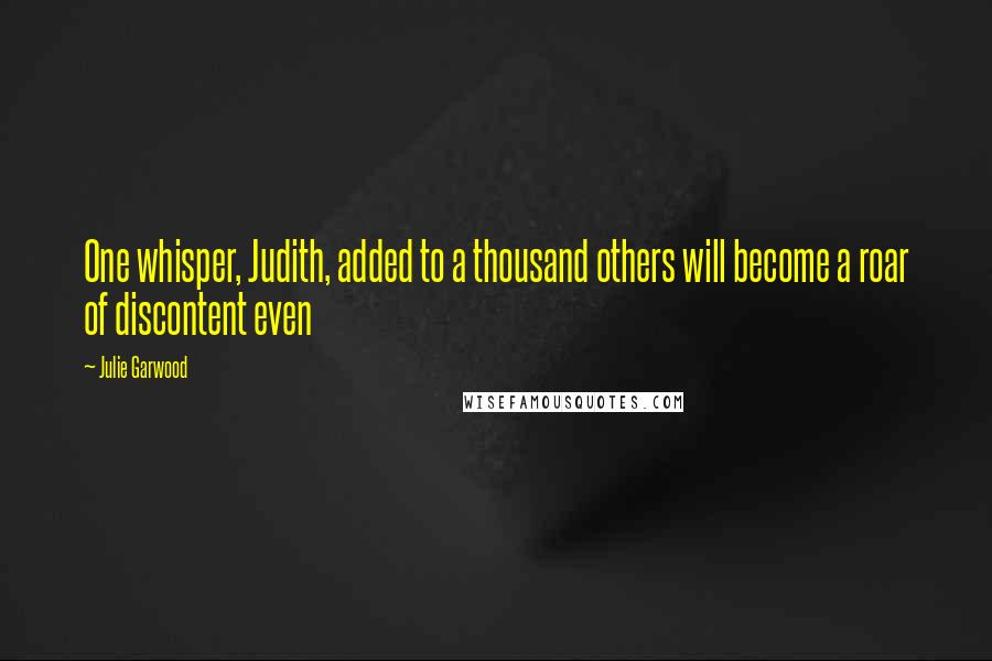 Julie Garwood Quotes: One whisper, Judith, added to a thousand others will become a roar of discontent even