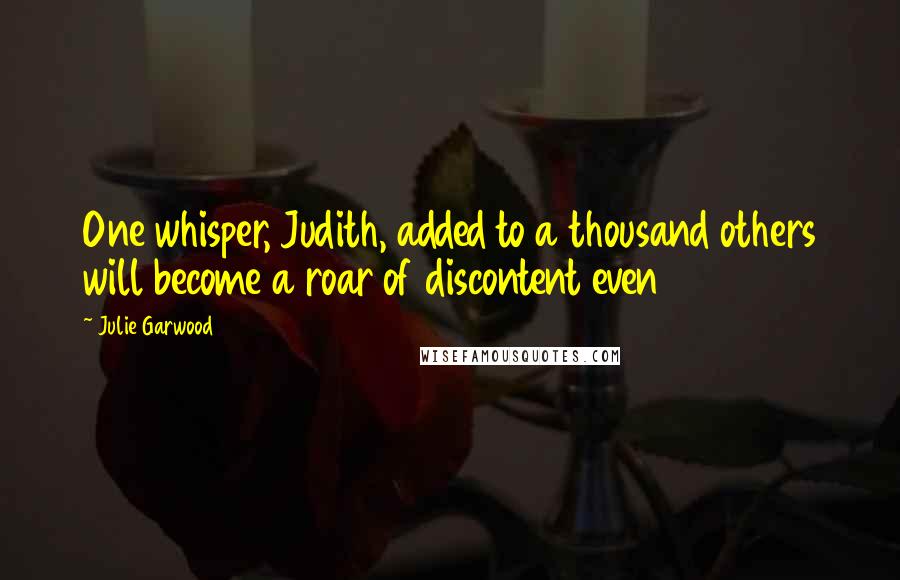 Julie Garwood Quotes: One whisper, Judith, added to a thousand others will become a roar of discontent even