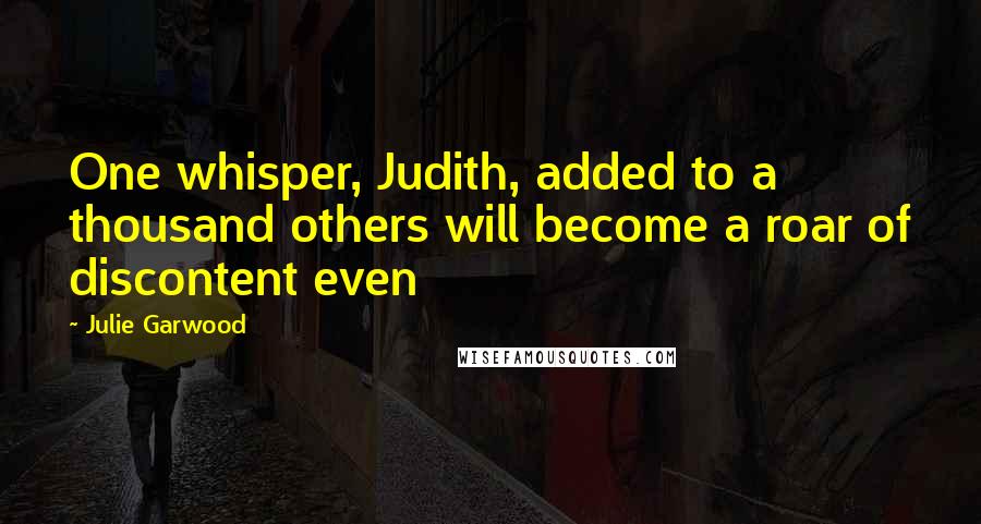 Julie Garwood Quotes: One whisper, Judith, added to a thousand others will become a roar of discontent even