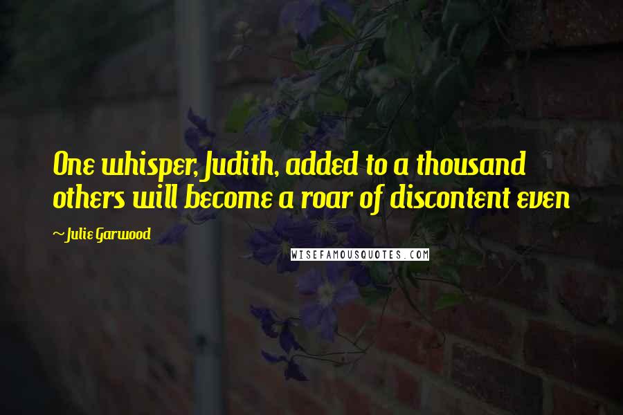 Julie Garwood Quotes: One whisper, Judith, added to a thousand others will become a roar of discontent even