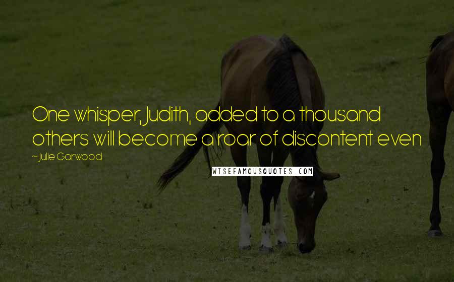 Julie Garwood Quotes: One whisper, Judith, added to a thousand others will become a roar of discontent even