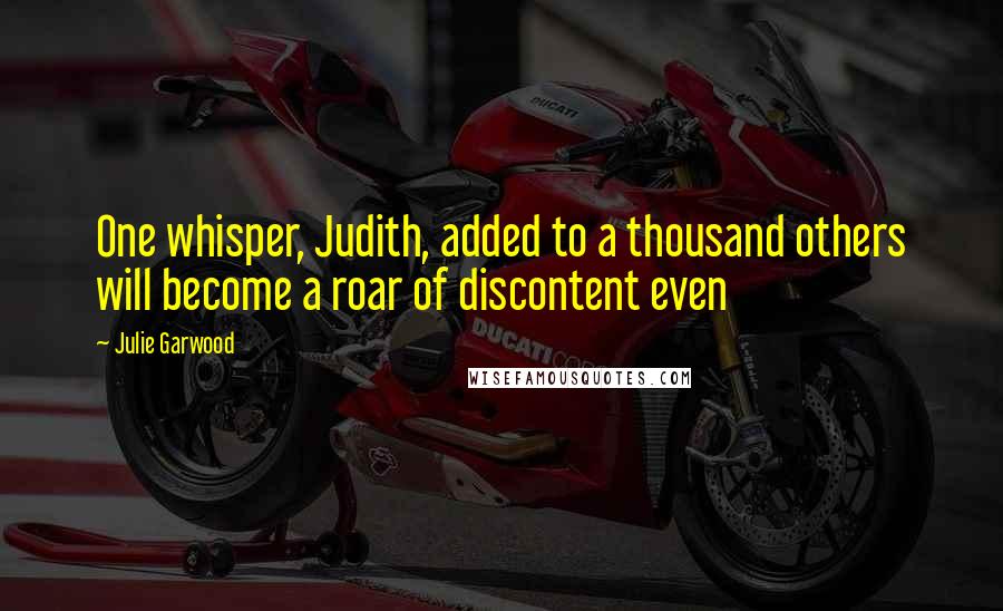 Julie Garwood Quotes: One whisper, Judith, added to a thousand others will become a roar of discontent even