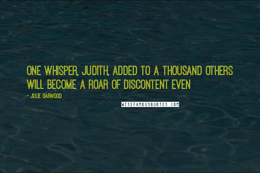 Julie Garwood Quotes: One whisper, Judith, added to a thousand others will become a roar of discontent even