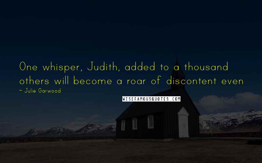 Julie Garwood Quotes: One whisper, Judith, added to a thousand others will become a roar of discontent even