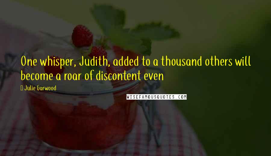 Julie Garwood Quotes: One whisper, Judith, added to a thousand others will become a roar of discontent even