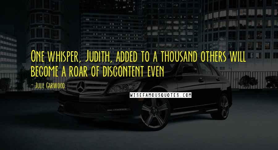 Julie Garwood Quotes: One whisper, Judith, added to a thousand others will become a roar of discontent even