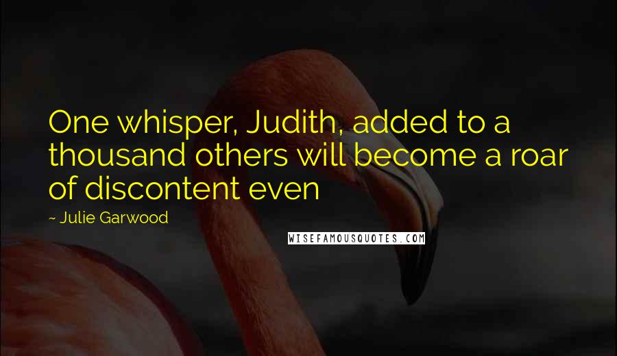 Julie Garwood Quotes: One whisper, Judith, added to a thousand others will become a roar of discontent even
