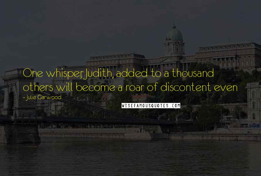 Julie Garwood Quotes: One whisper, Judith, added to a thousand others will become a roar of discontent even