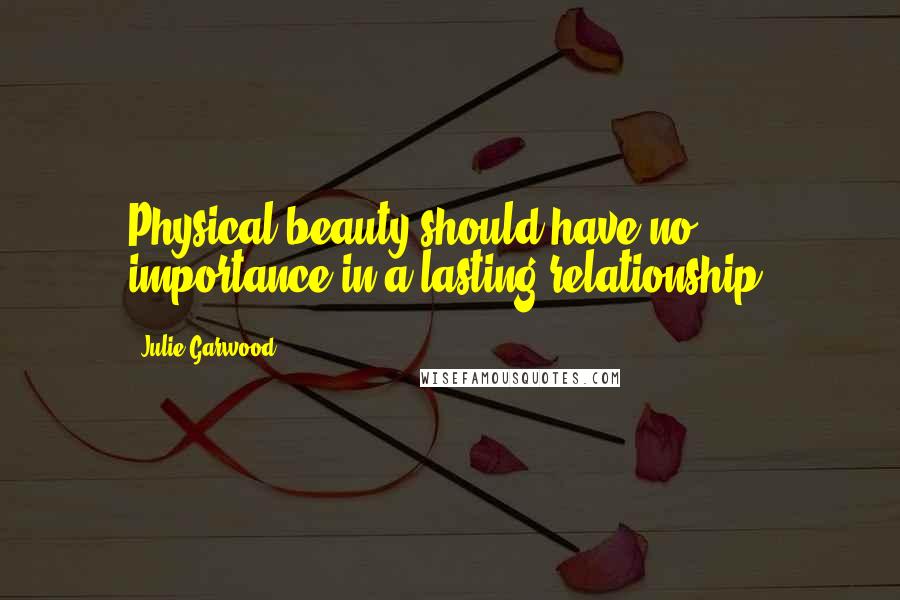 Julie Garwood Quotes: Physical beauty should have no importance in a lasting relationship.
