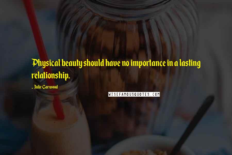 Julie Garwood Quotes: Physical beauty should have no importance in a lasting relationship.