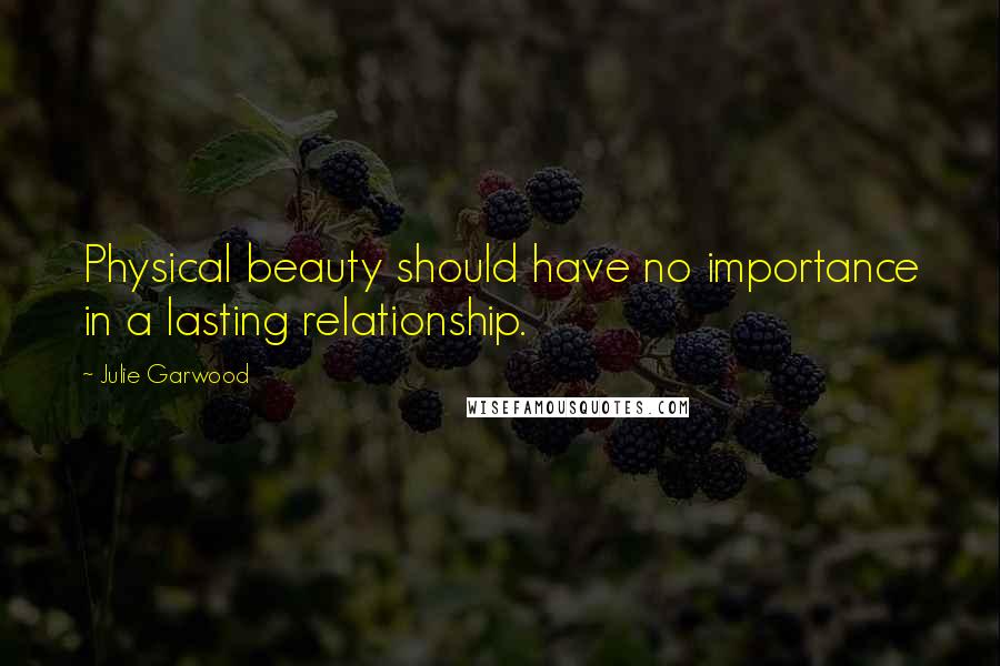 Julie Garwood Quotes: Physical beauty should have no importance in a lasting relationship.
