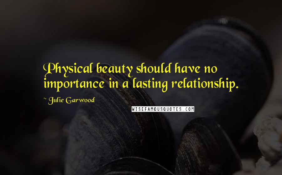 Julie Garwood Quotes: Physical beauty should have no importance in a lasting relationship.