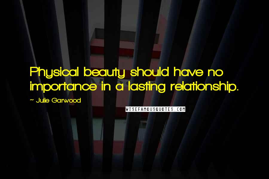 Julie Garwood Quotes: Physical beauty should have no importance in a lasting relationship.