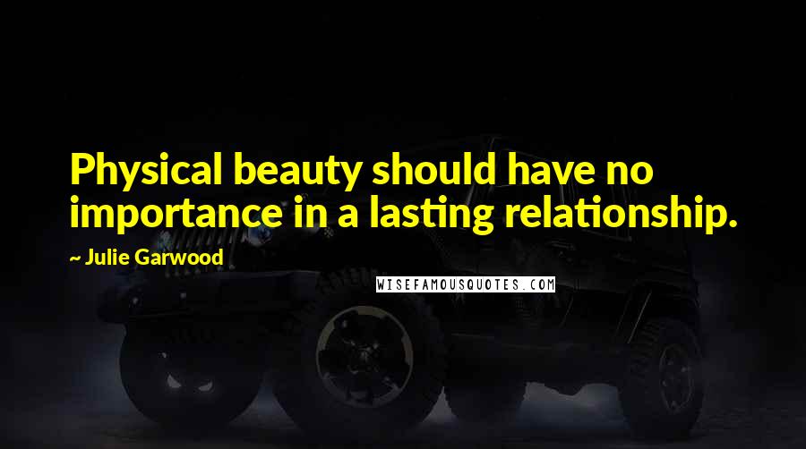 Julie Garwood Quotes: Physical beauty should have no importance in a lasting relationship.