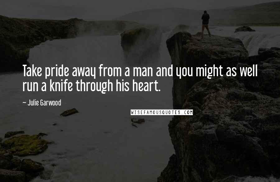 Julie Garwood Quotes: Take pride away from a man and you might as well run a knife through his heart.