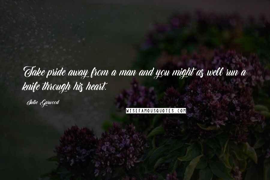 Julie Garwood Quotes: Take pride away from a man and you might as well run a knife through his heart.