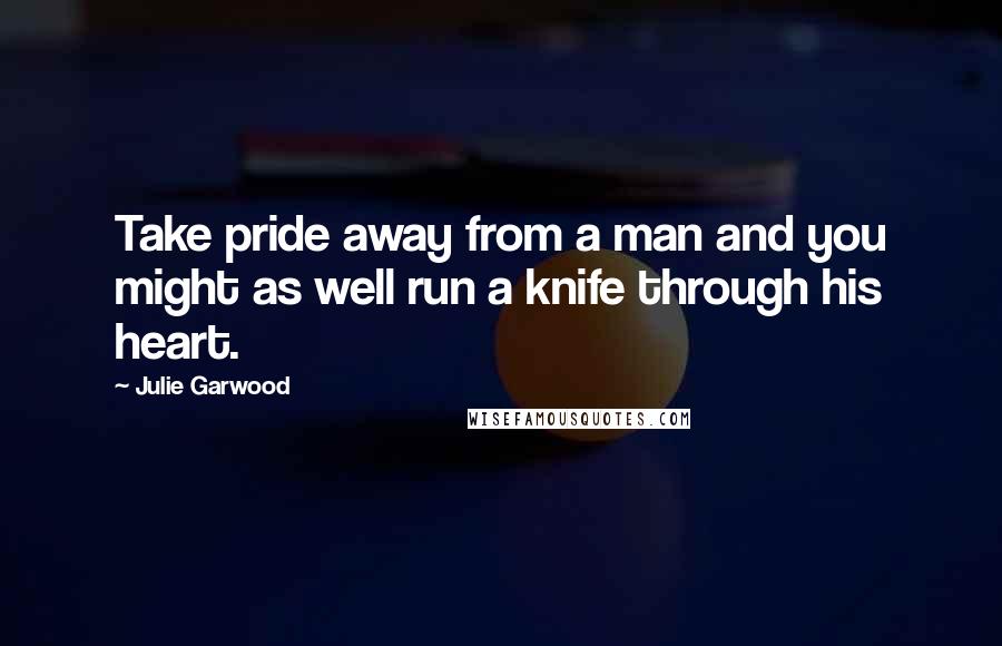 Julie Garwood Quotes: Take pride away from a man and you might as well run a knife through his heart.