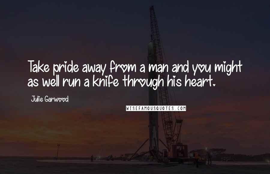 Julie Garwood Quotes: Take pride away from a man and you might as well run a knife through his heart.