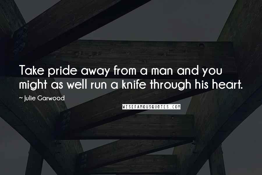 Julie Garwood Quotes: Take pride away from a man and you might as well run a knife through his heart.