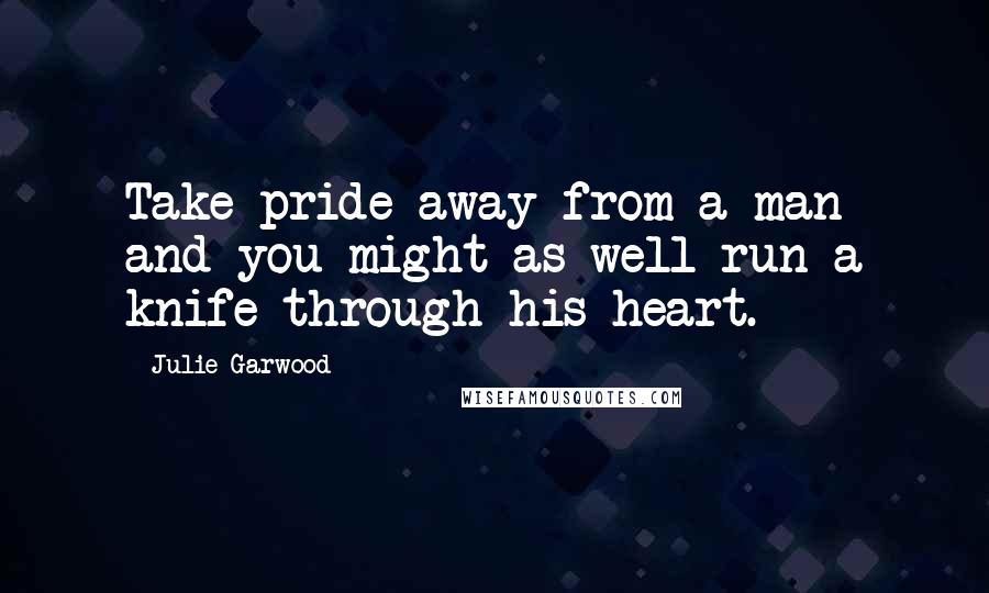 Julie Garwood Quotes: Take pride away from a man and you might as well run a knife through his heart.