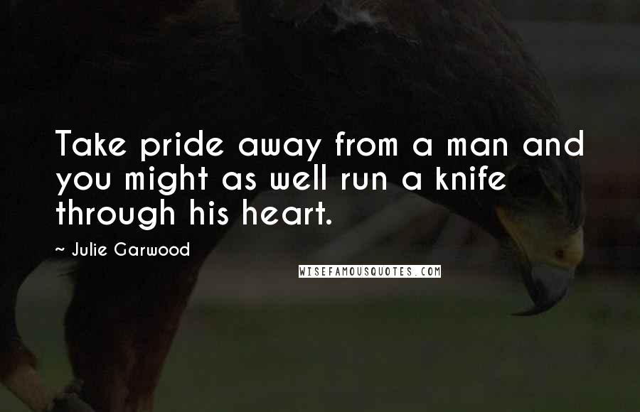 Julie Garwood Quotes: Take pride away from a man and you might as well run a knife through his heart.