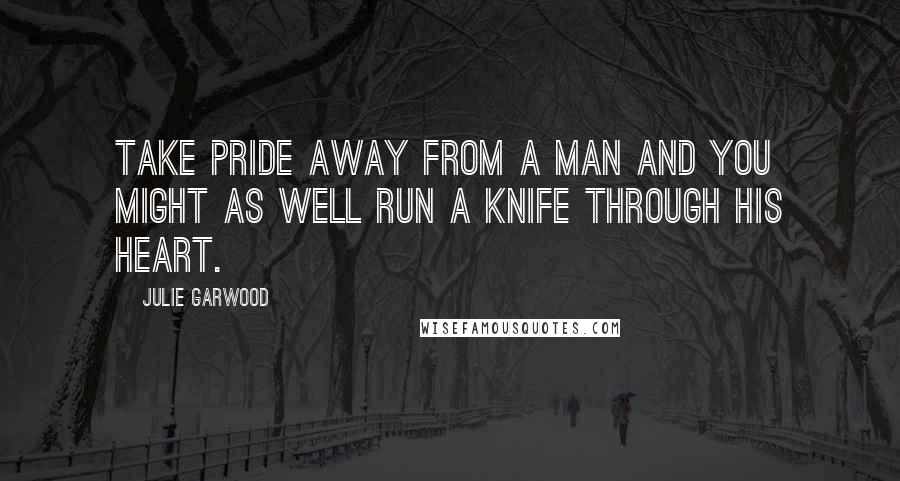 Julie Garwood Quotes: Take pride away from a man and you might as well run a knife through his heart.