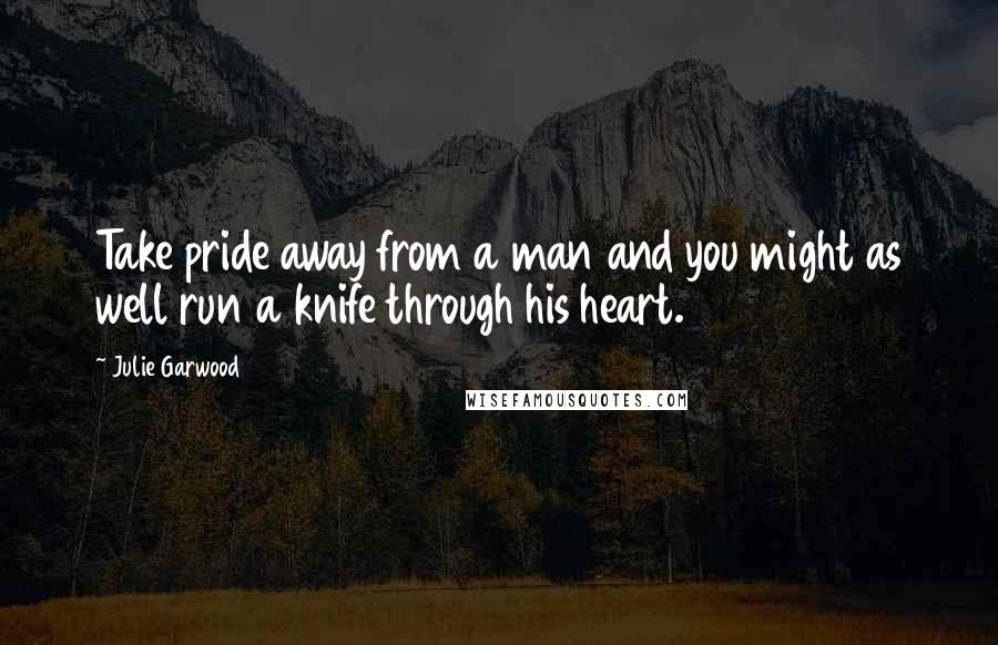 Julie Garwood Quotes: Take pride away from a man and you might as well run a knife through his heart.