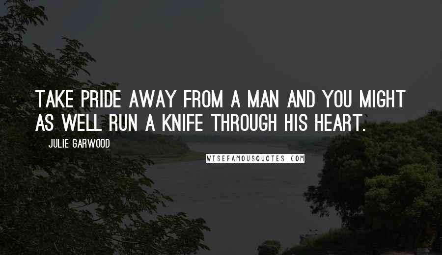 Julie Garwood Quotes: Take pride away from a man and you might as well run a knife through his heart.