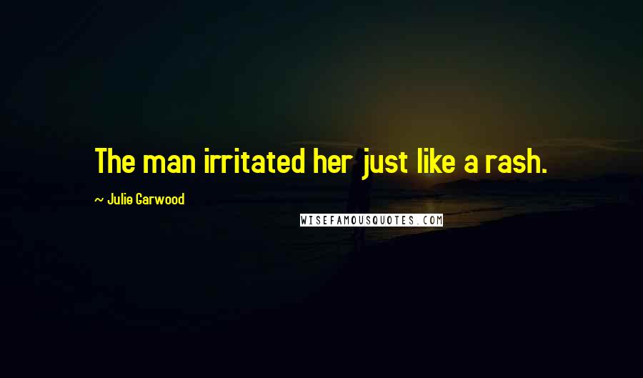 Julie Garwood Quotes: The man irritated her just like a rash.