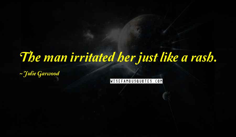 Julie Garwood Quotes: The man irritated her just like a rash.